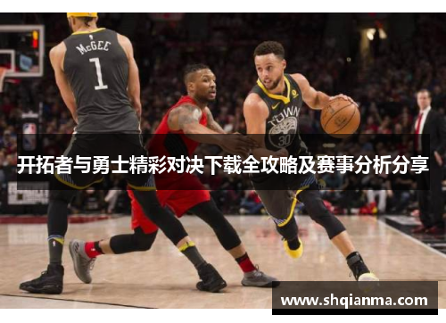 开拓者与勇士精彩对决下载全攻略及赛事分析分享