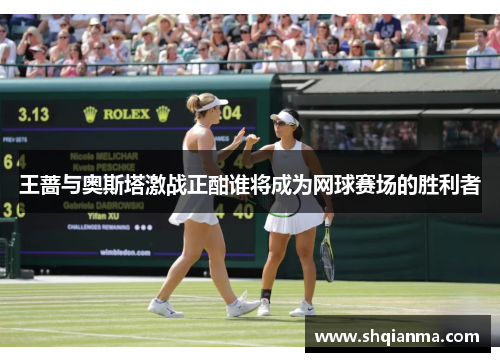 王蔷与奥斯塔激战正酣谁将成为网球赛场的胜利者