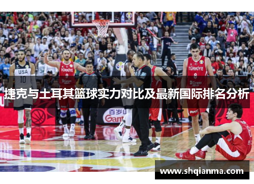 捷克与土耳其篮球实力对比及最新国际排名分析