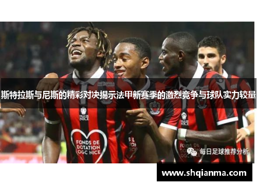 斯特拉斯与尼斯的精彩对决揭示法甲新赛季的激烈竞争与球队实力较量
