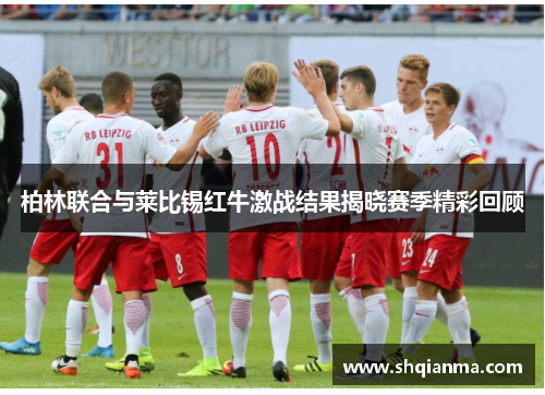 柏林联合与莱比锡红牛激战结果揭晓赛季精彩回顾