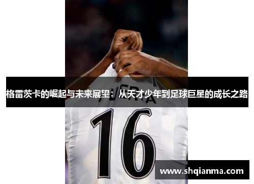 格雷茨卡的崛起与未来展望：从天才少年到足球巨星的成长之路